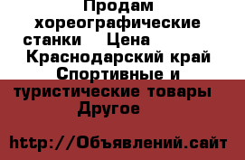 Продам хореографические станки  › Цена ­ 4 700 - Краснодарский край Спортивные и туристические товары » Другое   